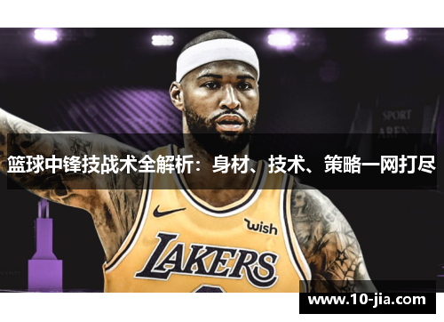 篮球中锋技战术全解析：身材、技术、策略一网打尽