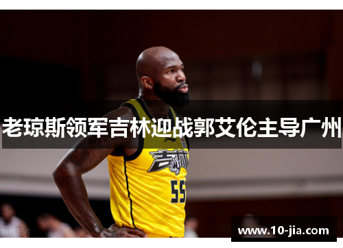 老琼斯领军吉林迎战郭艾伦主导广州
