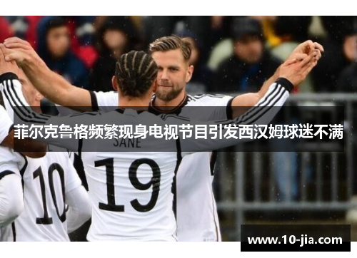 菲尔克鲁格频繁现身电视节目引发西汉姆球迷不满